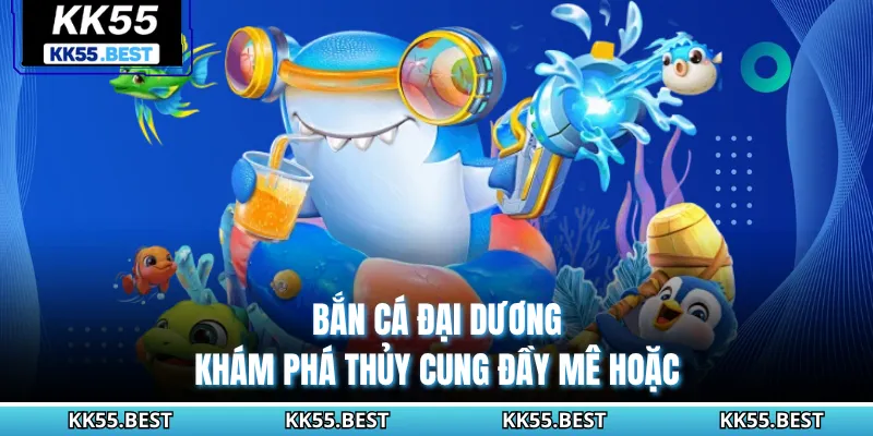 Bắn Cá Đại Dương - Khám Phá Thủy Cung Đầy Mê Hoặc Tại KK55