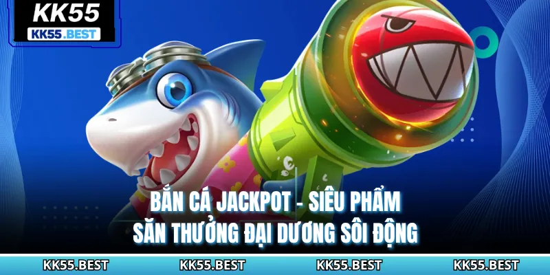 Bắn Cá Jackpot KK55 - Siêu Phẩm Săn Thưởng Đại Dương Sôi Động
