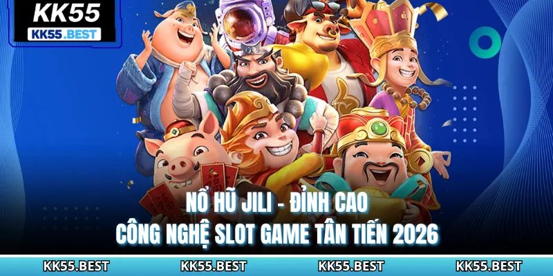Nổ Hũ JILI KK55 - Đỉnh Cao Công Nghệ Slot Game Tân Tiến 2026
